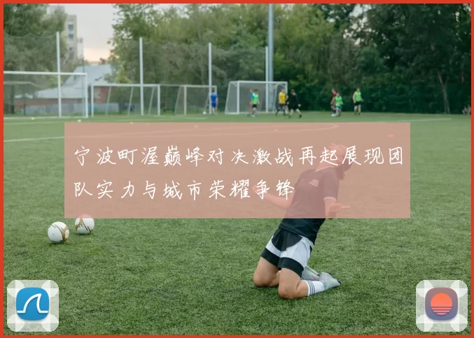 宁波町渥巅峰对决激战再起展现团队实力与城市荣耀争锋