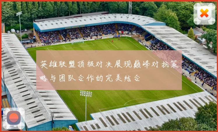 英雄联盟顶级对决展现巅峰对抗策略与团队合作的完美结合