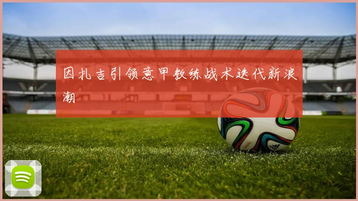 因扎吉引领意甲教练战术迭代新浪潮
