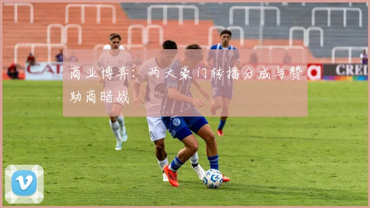 商业博弈：两大豪门转播分成与赞助商暗战