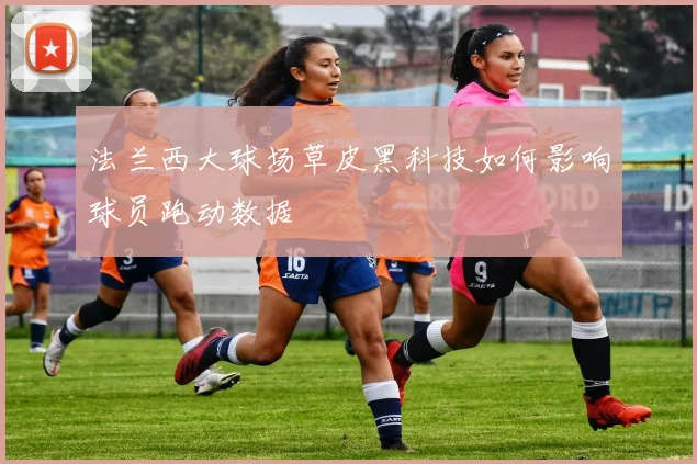 法兰西大球场草皮黑科技如何影响球员跑动数据