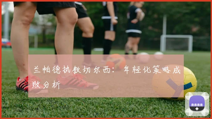兰帕德执教切尔西：年轻化策略成败分析
