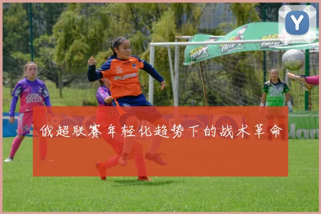 俄超联赛年轻化趋势下的战术革命