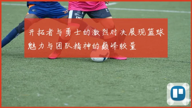 开拓者与勇士的激烈对决展现篮球魅力与团队精神的巅峰较量