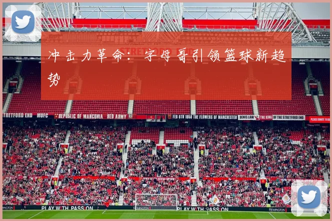 冲击力革命：字母哥引领篮球新趋势