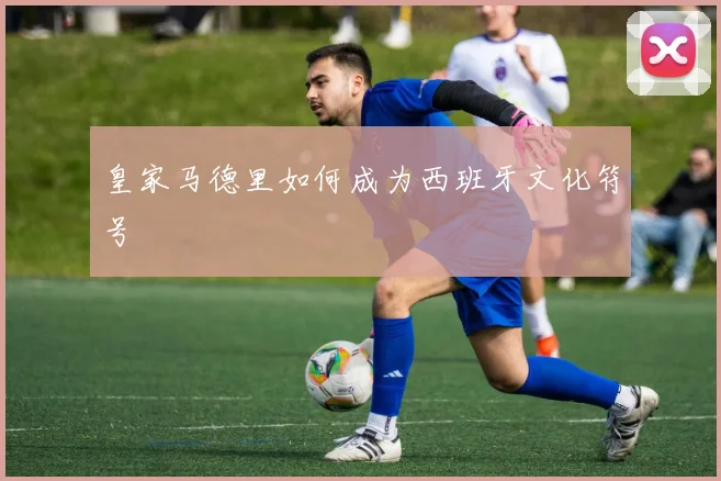 皇家马德里如何成为西班牙文化符号