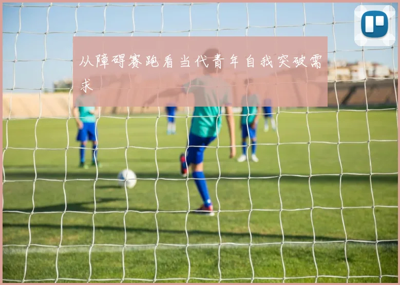 从障碍赛跑看当代青年自我突破需求