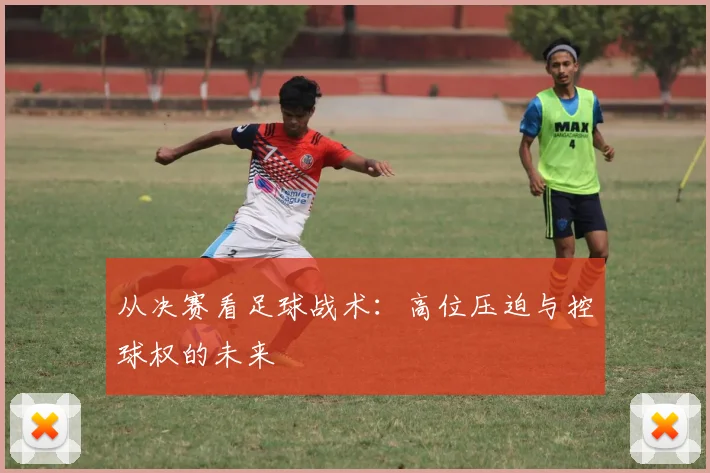 从决赛看足球战术：高位压迫与控球权的未来