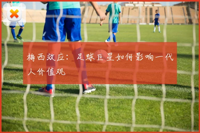 梅西效应：足球巨星如何影响一代人价值观