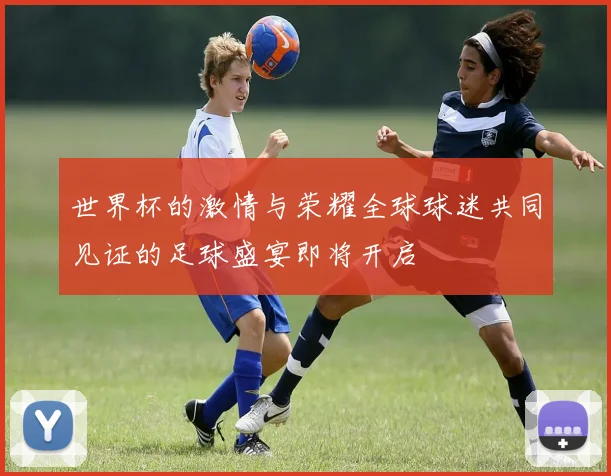 世界杯的激情与荣耀全球球迷共同见证的足球盛宴即将开启
