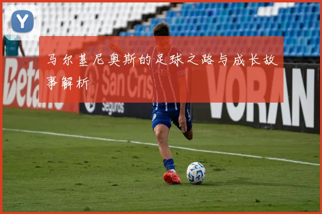 马尔基尼奥斯的足球之路与成长故事解析