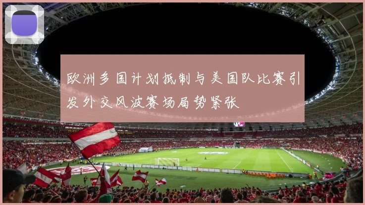 欧洲多国计划抵制与美国队比赛引发外交风波赛场局势紧张