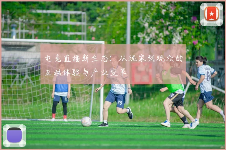 电竞直播新生态：从玩家到观众的互动体验与产业变革
