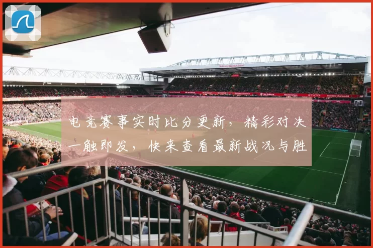 电竞赛事实时比分更新，精彩对决一触即发，快来查看最新战况与胜负预测