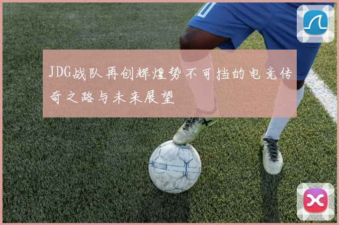 JDG战队再创辉煌势不可挡的电竞传奇之路与未来展望
