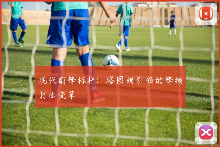 现代前锋标杆：塔图姆引领的锋线打法变革