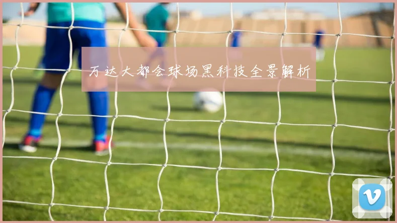 万达大都会球场黑科技全景解析