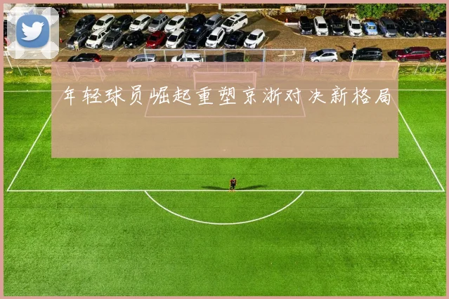 年轻球员崛起重塑京浙对决新格局