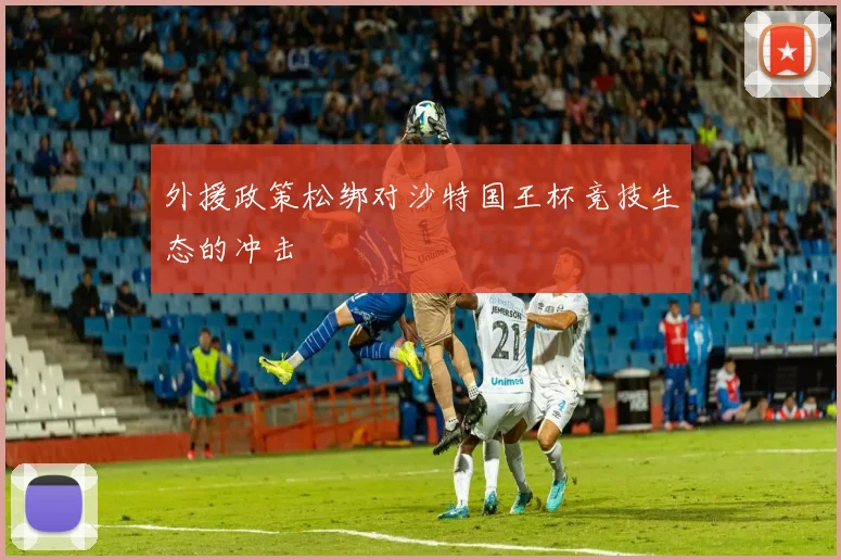 外援政策松绑对沙特国王杯竞技生态的冲击