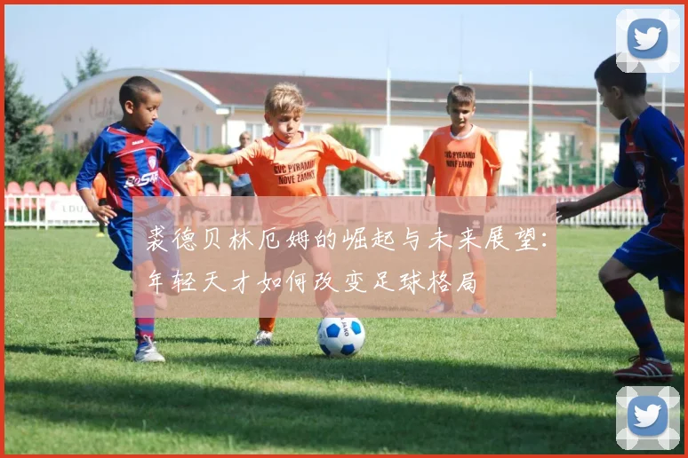 裘德贝林厄姆的崛起与未来展望：年轻天才如何改变足球格局