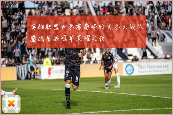 英雄联盟世界赛巅峰对决各大战队鏖战角逐冠军荣耀之夜