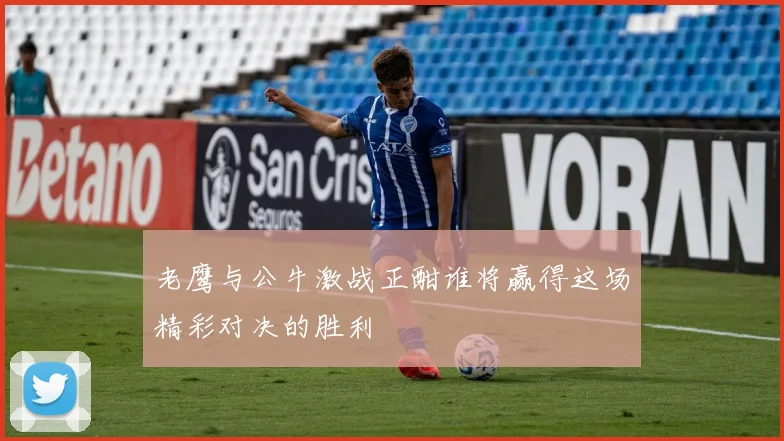 老鹰与公牛激战正酣谁将赢得这场精彩对决的胜利