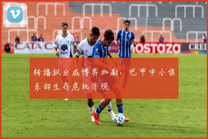 转播权分成博弈加剧，巴甲中小俱乐部生存危机浮现