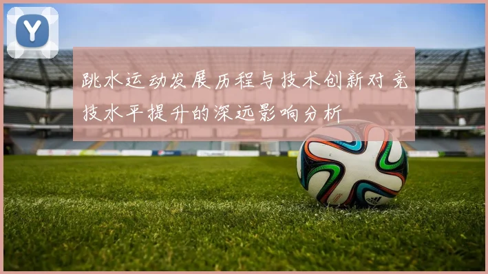 跳水运动发展历程与技术创新对竞技水平提升的深远影响分析