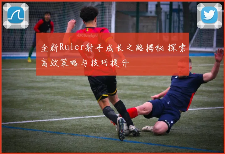 全新Ruler射手成长之路揭秘 探索高效策略与技巧提升